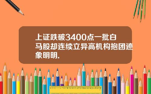 上证跌破3400点一批白马股却连续立异高机构抱团迹象明明.