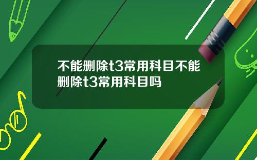 不能删除t3常用科目不能删除t3常用科目吗