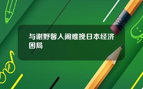 与谢野馨入阁难挽日本经济困局