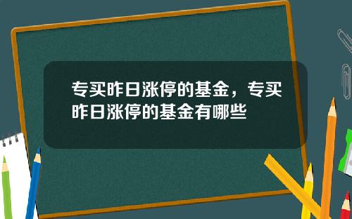 专买昨日涨停的基金，专买昨日涨停的基金有哪些