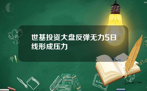 世基投资大盘反弹无力5日线形成压力