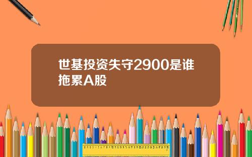 世基投资失守2900是谁拖累A股