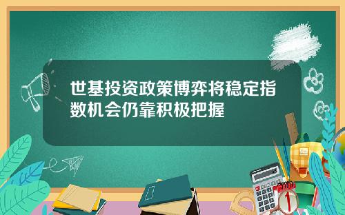 世基投资政策博弈将稳定指数机会仍靠积极把握