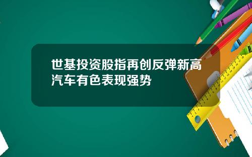 世基投资股指再创反弹新高汽车有色表现强势