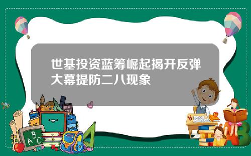 世基投资蓝筹崛起揭开反弹大幕提防二八现象