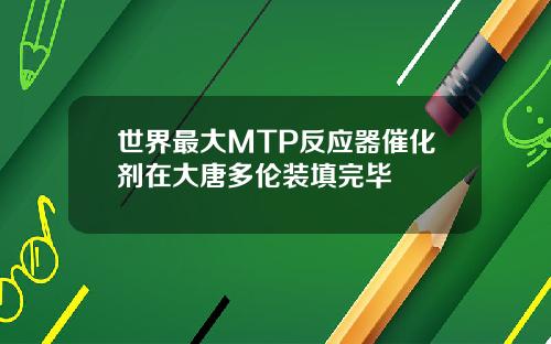 世界最大MTP反应器催化剂在大唐多伦装填完毕