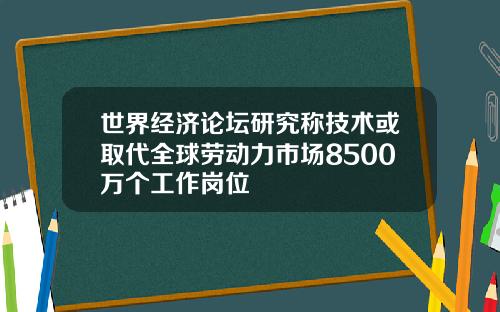 世界经济论坛研究称技术或取代全球劳动力市场8500万个工作岗位