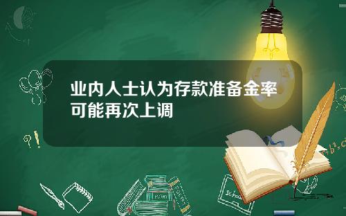 业内人士认为存款准备金率可能再次上调