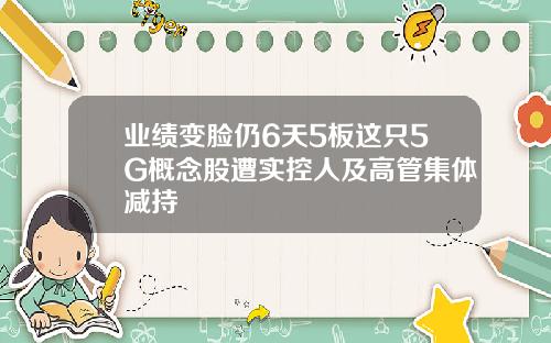 业绩变脸仍6天5板这只5G概念股遭实控人及高管集体减持