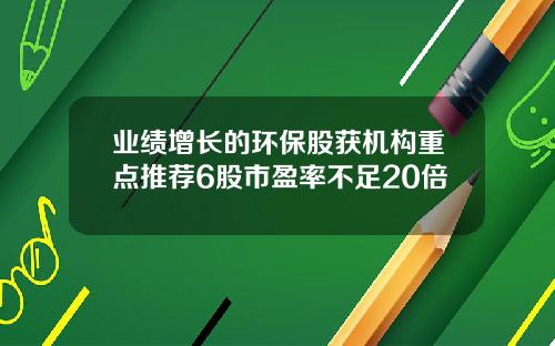 业绩增长的环保股获机构重点推荐6股市盈率不足20倍