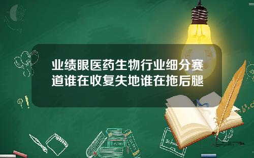 业绩眼医药生物行业细分赛道谁在收复失地谁在拖后腿