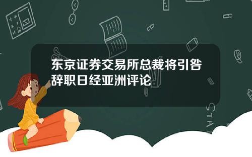 东京证券交易所总裁将引咎辞职日经亚洲评论