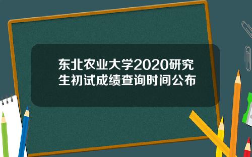 东北农业大学2020研究生初试成绩查询时间公布