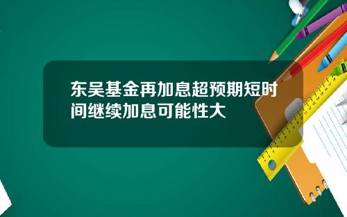 东吴基金再加息超预期短时间继续加息可能性大