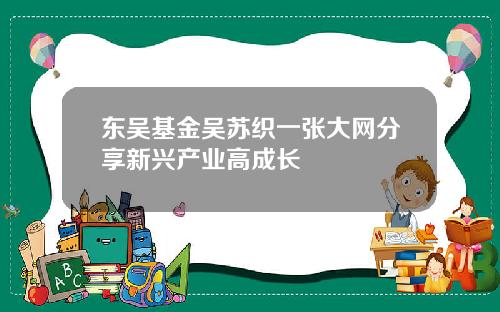 东吴基金吴苏织一张大网分享新兴产业高成长