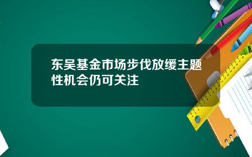 东吴基金市场步伐放缓主题性机会仍可关注