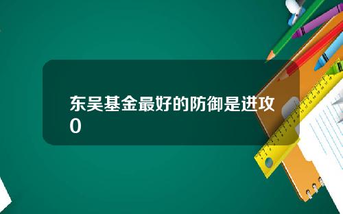 东吴基金最好的防御是进攻0