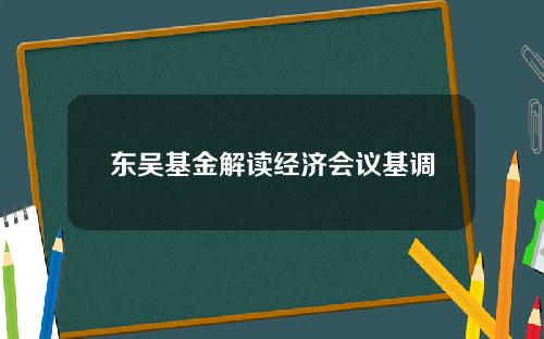 东吴基金解读经济会议基调