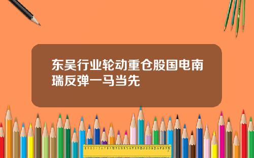 东吴行业轮动重仓股国电南瑞反弹一马当先