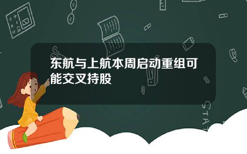 东航与上航本周启动重组可能交叉持股