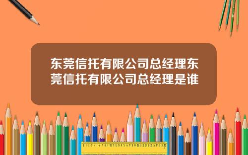 东莞信托有限公司总经理东莞信托有限公司总经理是谁