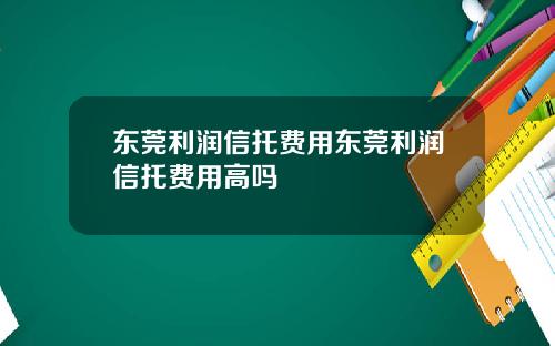 东莞利润信托费用东莞利润信托费用高吗