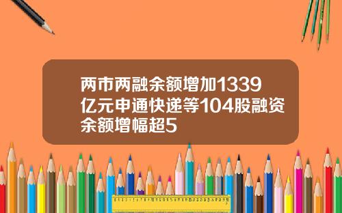 两市两融余额增加1339亿元申通快递等104股融资余额增幅超5