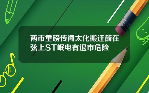 两市重磅传闻太化搬迁箭在弦上ST岷电有退市危险