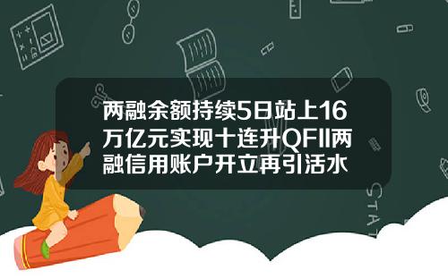 两融余额持续5日站上16万亿元实现十连升QFII两融信用账户开立再引活水