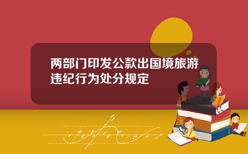 两部门印发公款出国境旅游违纪行为处分规定