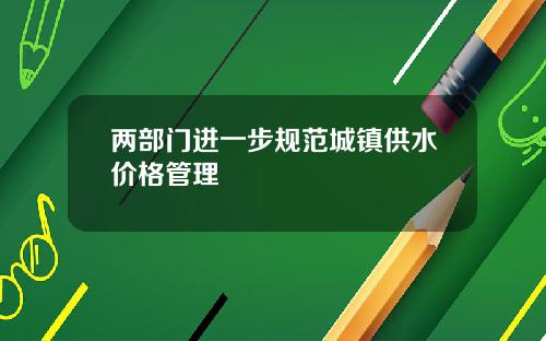 两部门进一步规范城镇供水价格管理