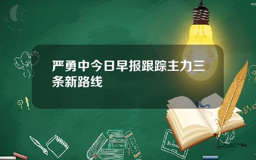 严勇中今日早报跟踪主力三条新路线