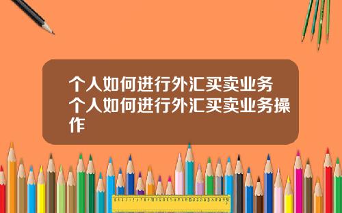 个人如何进行外汇买卖业务个人如何进行外汇买卖业务操作