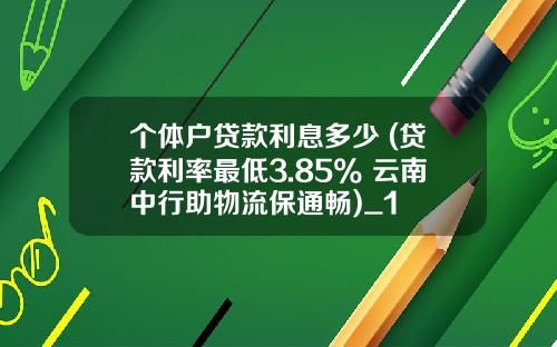 个体户贷款利息多少 (贷款利率最低3.85% 云南中行助物流保通畅)_1