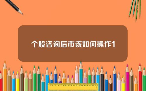 个股咨询后市该如何操作1