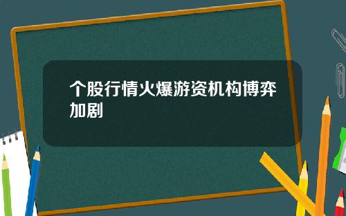 个股行情火爆游资机构博弈加剧