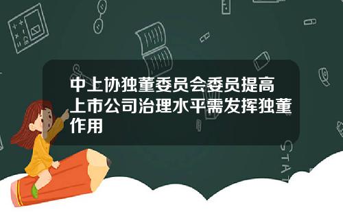 中上协独董委员会委员提高上市公司治理水平需发挥独董作用