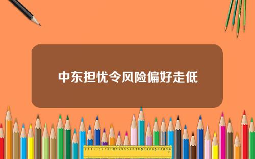 中东担忧令风险偏好走低