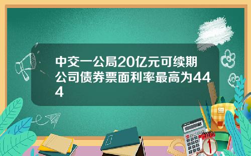 中交一公局20亿元可续期公司债券票面利率最高为444