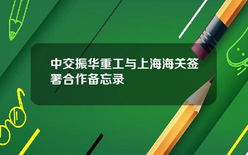 中交振华重工与上海海关签署合作备忘录