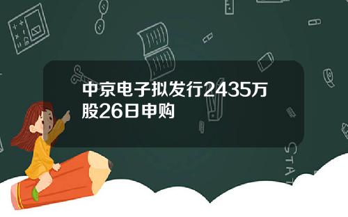 中京电子拟发行2435万股26日申购