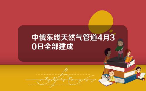 中俄东线天然气管道4月30日全部建成