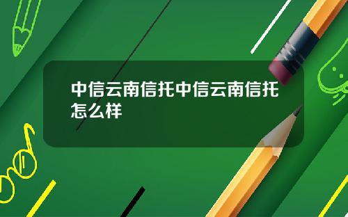 中信云南信托中信云南信托怎么样