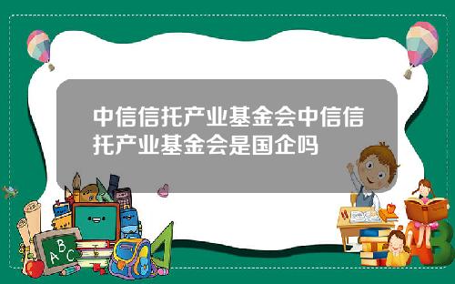 中信信托产业基金会中信信托产业基金会是国企吗