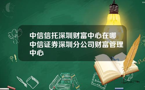 中信信托深圳财富中心在哪中信证券深圳分公司财富管理中心