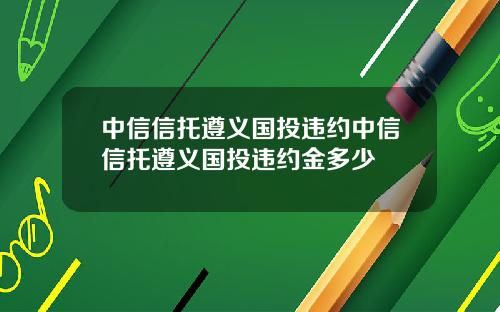 中信信托遵义国投违约中信信托遵义国投违约金多少