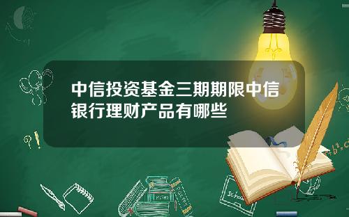 中信投资基金三期期限中信银行理财产品有哪些