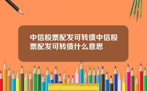 中信股票配发可转债中信股票配发可转债什么意思