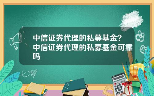 中信证券代理的私募基金？中信证券代理的私募基金可靠吗