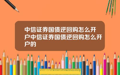 中信证券国债逆回购怎么开户中信证券国债逆回购怎么开户的